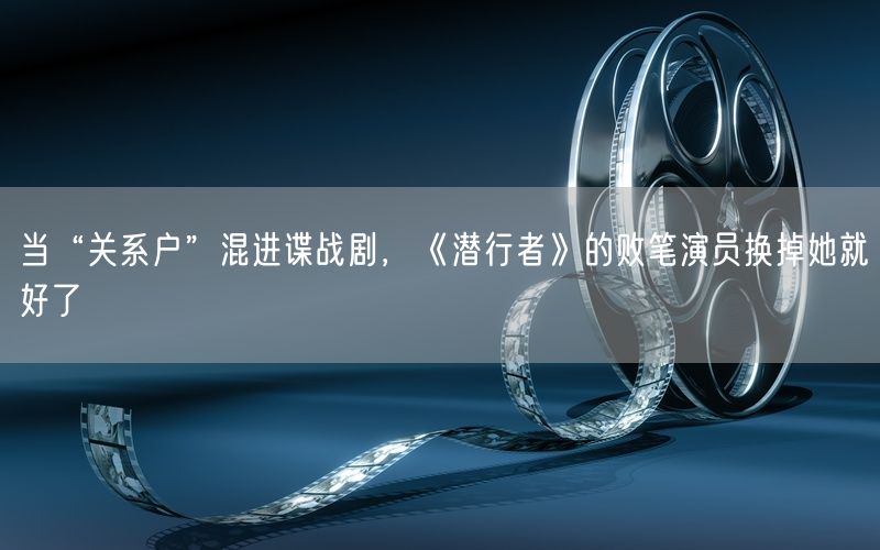 当“关系户”混进谍战剧，《潜行者》的败笔演员换掉她就好了