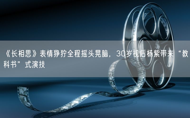 《长相思》表情狰狞全程摇头晃脑，30岁视后杨紫带来“教科书”式演技